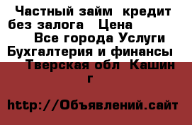 Частный займ, кредит без залога › Цена ­ 1 500 000 - Все города Услуги » Бухгалтерия и финансы   . Тверская обл.,Кашин г.